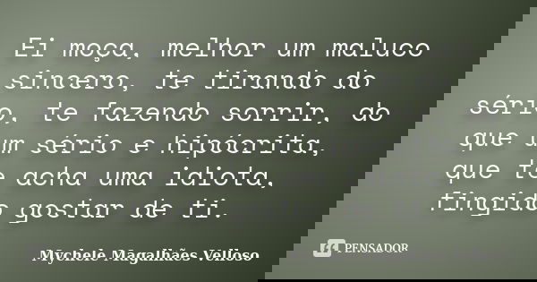 Ei moça, melhor um maluco sincero, te tirando do sério, te fazendo sorrir, do que um sério e hipócrita, que te acha uma idiota, fingido gostar de ti.... Frase de Mychele Magalhães Velloso.