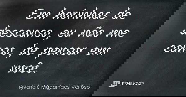 Em horinhas de descanso, eu não me canso, de pensar em você.... Frase de Mychele Magalhães Velloso.