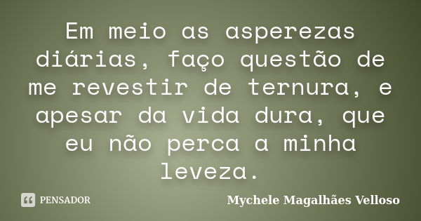 Em meio as asperezas diárias, faço questão de me revestir de ternura, e apesar da vida dura, que eu não perca a minha leveza.... Frase de Mychele Magalhães Velloso.