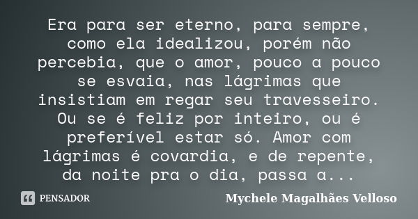 Era para ser eterno, para sempre, como ela idealizou, porém não percebia, que o amor, pouco a pouco se esvaia, nas lágrimas que insistiam em regar seu travessei... Frase de Mychele Magalhães Velloso.