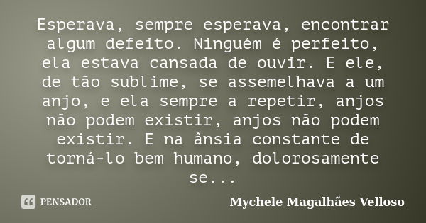 Esperava, sempre esperava, encontrar algum defeito. Ninguém é perfeito, ela estava cansada de ouvir. E ele, de tão sublime, se assemelhava a um anjo, e ela semp... Frase de Mychele Magalhães Velloso.