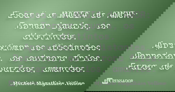 Essa é a MAGIA do AMOR: Tornar iguais, os distintos. Aproximar os distantes. Derreter, os outrora frios. Fazer de vazios, amantes.... Frase de Mychele Magalhães Velloso.