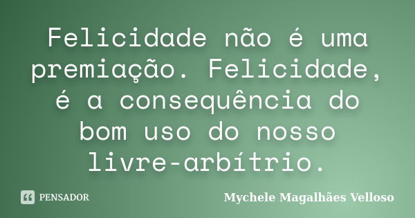 Felicidade não é uma premiação. Felicidade, é a consequência do bom uso do nosso livre-arbítrio.... Frase de Mychele Magalhães Velloso.