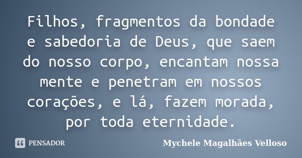 Filhos, fragmentos da bondade e sabedoria de Deus, que saem do nosso corpo, encantam nossa mente e penetram em nossos corações, e lá, fazem morada, por toda ete... Frase de Mychele Magalhães Velloso.