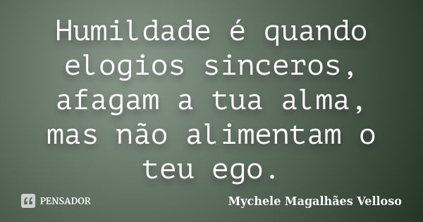 Humildade é quando elogios sinceros, afagam a tua alma, mas não alimentam o teu ego.... Frase de Mychele Magalhães Velloso.