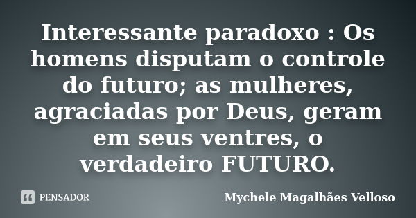 Interessante paradoxo : Os homens disputam o controle do futuro; as mulheres, agraciadas por Deus, geram em seus ventres, o verdadeiro FUTURO.... Frase de Mychele Magalhães Velloso.