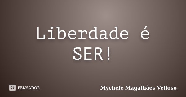 Liberdade é SER!... Frase de Mychele Magalhães Velloso.