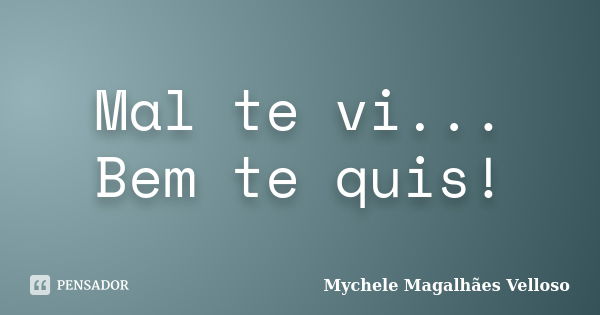 Mal te vi... Bem te quis!... Frase de Mychele Magalhães Velloso.