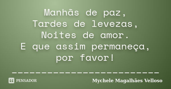 Manhãs de paz, Tardes de levezas, Noites de amor. E que assim permaneça, por favor! _________________________... Frase de Mychele Magalhães Velloso.