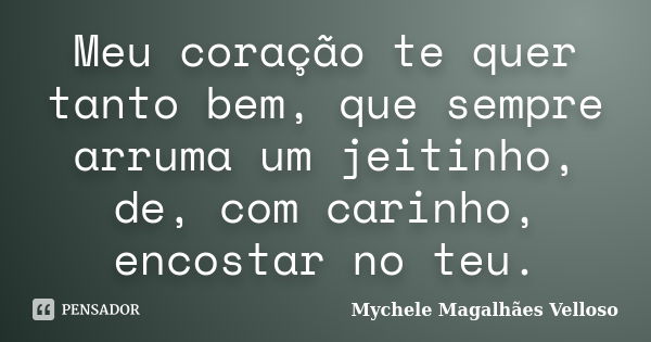 Meu coração te quer tanto bem, que sempre arruma um jeitinho, de, com carinho, encostar no teu.... Frase de Mychele Magalhães Velloso.