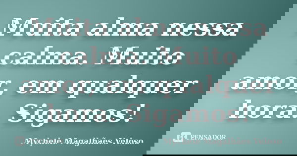 Muita alma nessa calma. Muito amor, em qualquer hora. Sigamos!... Frase de Mychele Magalhães Veloso.