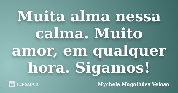 Muita alma nessa calma. Muito amor, em qualquer hora. Sigamos!... Frase de Mychele Magalhães Veloso.