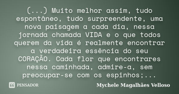 (...) Muito melhor assim, tudo espontâneo, tudo surpreendente, uma nova paisagem a cada dia, nessa jornada chamada VIDA e o que todos querem da vida é realmente... Frase de Mychele Magalhães Velloso.