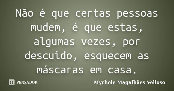 Não é que certas pessoas mudem, é que estas, algumas vezes, por descuido, esquecem as máscaras em casa.... Frase de Mychele Magalhães Velloso.