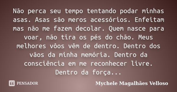 Não perca seu tempo tentando podar minhas asas. Asas são meros acessórios. Enfeitam mas não me fazem decolar. Quem nasce para voar, não tira os pés do chão. Meu... Frase de Mychele Magalhães Velloso.