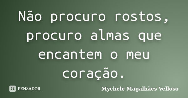 Não procuro rostos, procuro almas que encantem o meu coração.... Frase de Mychele Magalhães Velloso.