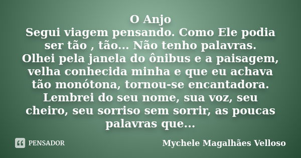 O Anjo Segui viagem pensando. Como Ele podia ser tão , tão... Não tenho palavras. Olhei pela janela do ônibus e a paisagem, velha conhecida minha e que eu achav... Frase de Mychele Magalhães Velloso.