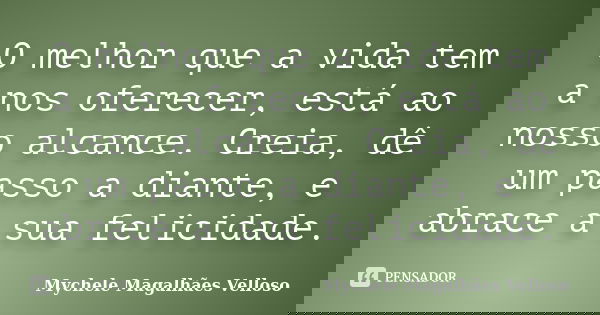 O melhor que a vida tem a nos oferecer, está ao nosso alcance. Creia, dê um passo a diante, e abrace a sua felicidade.... Frase de Mychele Magalhães Velloso.