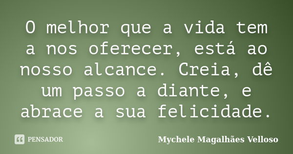 O melhor que a vida tem a nos oferecer, está ao nosso alcance. Creia, dê um passo a diante, e abrace a sua felicidade.... Frase de Mychele Magalhães Velloso.