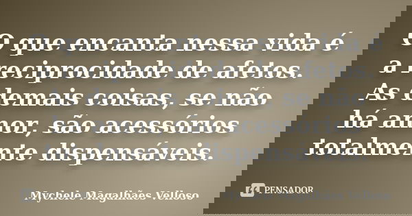 O que encanta nessa vida é a reciprocidade de afetos. As demais coisas, se não há amor, são acessórios totalmente dispensáveis.... Frase de Mychele Magalhães Velloso.