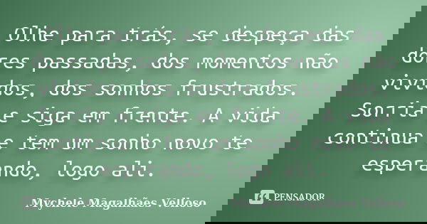 Olhe para trás, se despeça das dores passadas, dos momentos não vividos, dos sonhos frustrados. Sorria e siga em frente. A vida continua e tem um sonho novo te ... Frase de Mychele Magalhães Velloso.