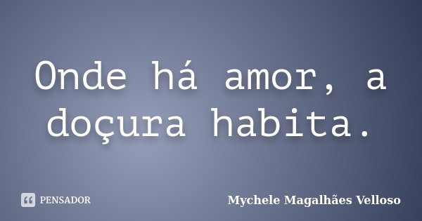 Onde há amor, a doçura habita.... Frase de Mychele Magalhães Velloso.