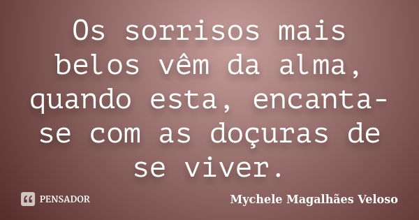 Os sorrisos mais belos vêm da alma, quando esta, encanta- se com as doçuras de se viver.... Frase de Mychele Magalhães Veloso.