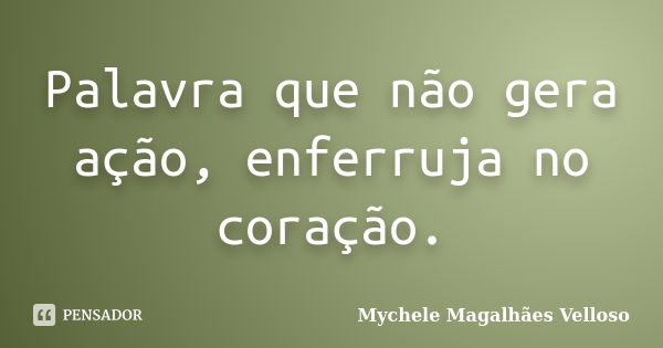 Palavra que não gera ação, enferruja no coração.... Frase de Mychele Magalhães Velloso.