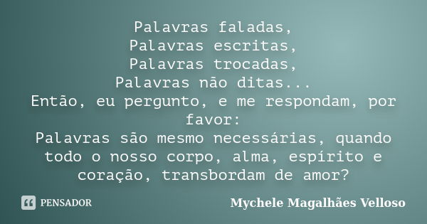 Palavras faladas, Palavras escritas, Palavras trocadas, Palavras não ditas... Então, eu pergunto, e me respondam, por favor: Palavras são mesmo necessárias, qua... Frase de Mychele Magalhães Velloso.