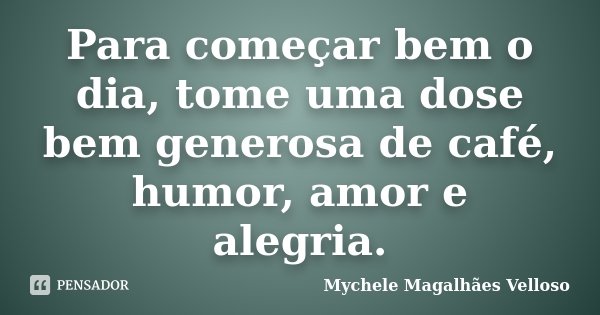 Para começar bem o dia, tome uma dose bem generosa de café, humor, amor e alegria.... Frase de Mychele Magalhães Velloso.