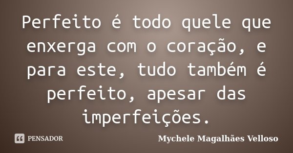 Perfeito é todo quele que enxerga com o coração, e para este, tudo também é perfeito, apesar das imperfeições.... Frase de Mychele Magalhães Velloso.