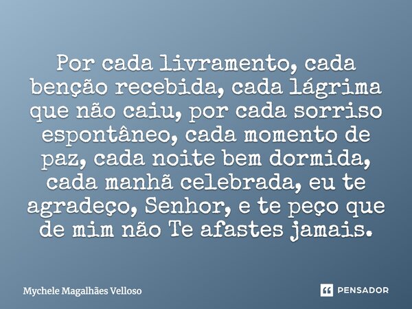 Por cada livramento, cada benção recebida, cada lágrima que não caiu, por cada sorriso espontâneo, cada momento de paz, cada noite bem dormida, cada manhã celeb... Frase de Mychele Magalhães Velloso.