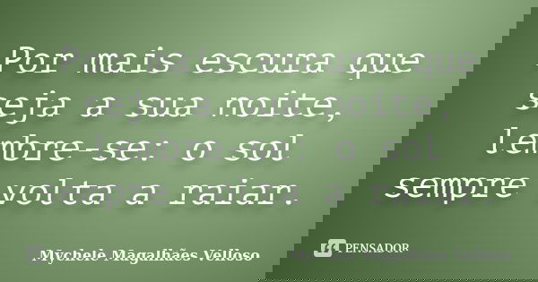 Por mais escura que seja a sua noite, lembre-se: o sol sempre volta a raiar.... Frase de Mychele Magalhães Velloso.