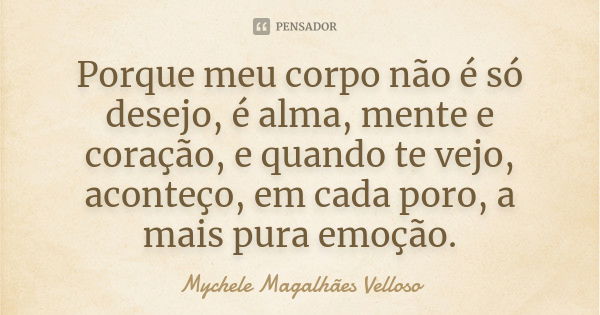 Porque meu corpo não é só desejo, é alma, mente e coração, e quando te vejo, aconteço, em cada poro, a mais pura emoção.... Frase de Mychele Magalhães Velloso.