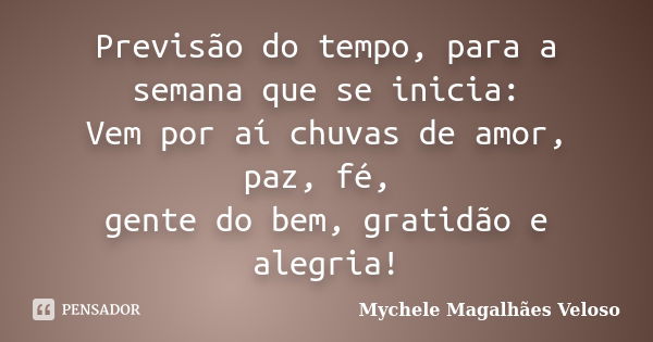 Previsão do tempo, para a semana que se inicia: Vem por aí chuvas de amor, paz, fé, gente do bem, gratidão e alegria!... Frase de Mychele Magalhães Veloso.