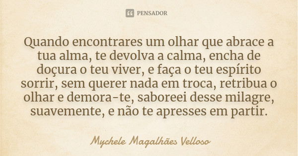 Quando encontrares um olhar que abrace a tua alma, te devolva a calma, encha de doçura o teu viver, e faça o teu espírito sorrir, sem querer nada em troca, retr... Frase de Mychele Magalhães Velloso.