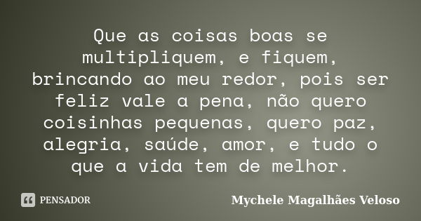 Que as coisas boas se multipliquem, e fiquem, brincando ao meu redor, pois ser feliz vale a pena, não quero coisinhas pequenas, quero paz, alegria, saúde, amor,... Frase de Mychele Magalhães Veloso.