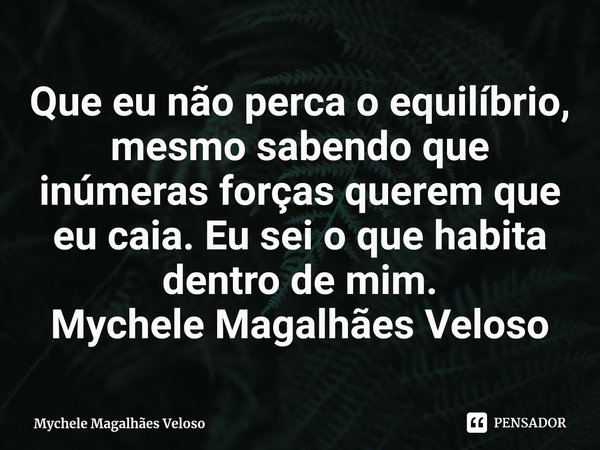 ⁠Que eu não perca o equilíbrio, mesmo sabendo que inúmeras forças querem que eu caia. Eu sei o que habita dentro de mim.
Mychele Magalhães Veloso... Frase de Mychele Magalhães Veloso.