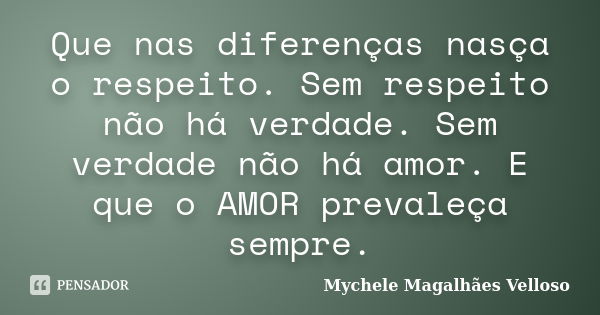 Que nas diferenças nasça o respeito. Sem respeito não há verdade. Sem verdade não há amor. E que o AMOR prevaleça sempre.... Frase de Mychele Magalhães Velloso.