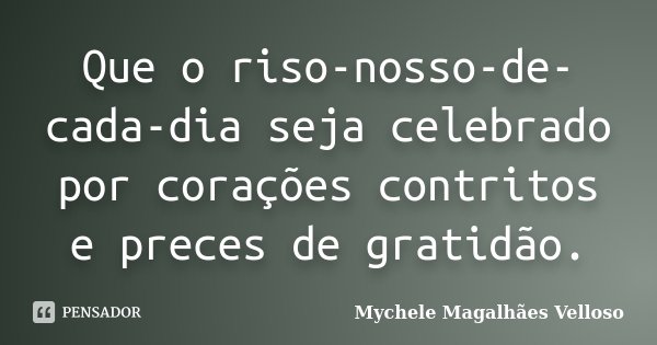 Que o riso-nosso-de-cada-dia seja celebrado por corações contritos e preces de gratidão.... Frase de Mychele Magalhães Velloso.