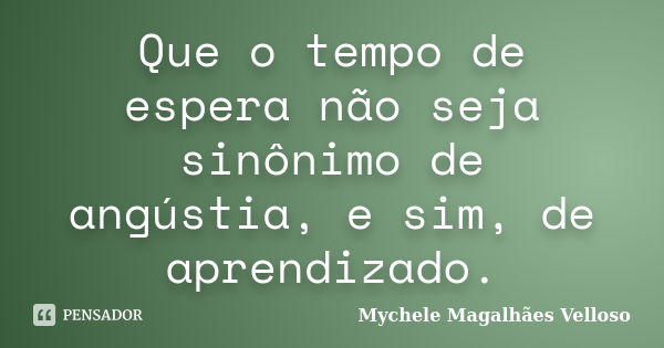 Que o tempo de espera não seja sinônimo de angústia, e sim, de aprendizado.... Frase de Mychele Magalhães Velloso.