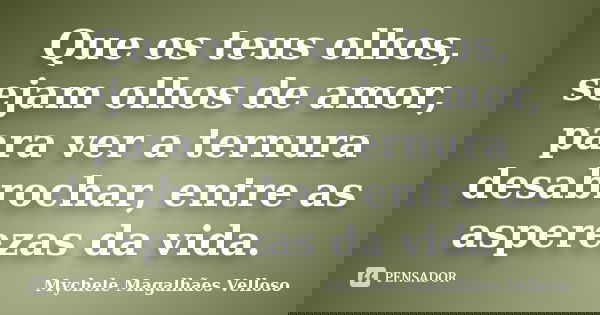 Que os teus olhos, sejam olhos de amor, para ver a ternura desabrochar, entre as asperezas da vida.... Frase de Mychele Magalhães Velloso.