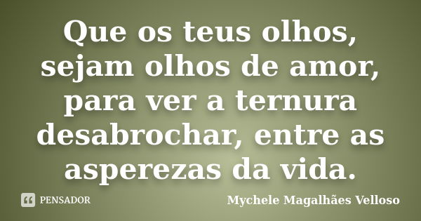 Que os teus olhos, sejam olhos de amor, para ver a ternura desabrochar, entre as asperezas da vida.... Frase de Mychele Magalhães Velloso.