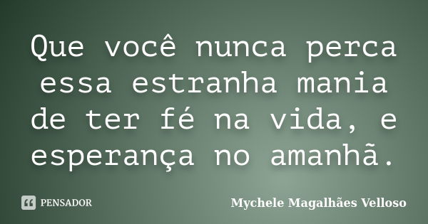 Que você nunca perca essa estranha mania de ter fé na vida, e esperança no amanhã.... Frase de Mychele Magalhães Velloso.