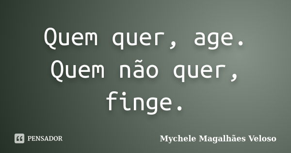 Quem quer, age. Quem não quer, finge.... Frase de Mychele Magalhães Veloso.