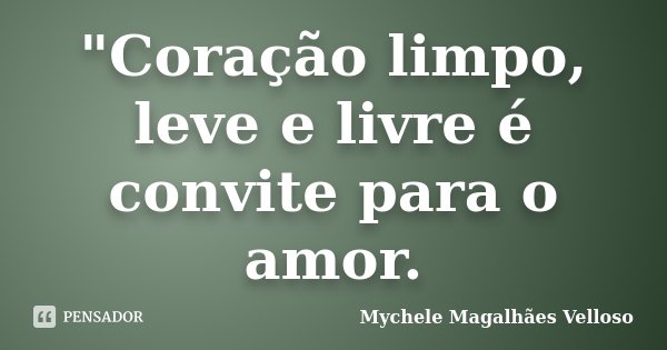 "Coração limpo, leve e livre é convite para o amor.... Frase de Mychele Magalhães Velloso.