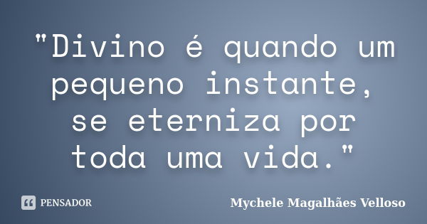 "Divino é quando um pequeno instante, se eterniza por toda uma vida."... Frase de Mychele Magalhães Velloso.