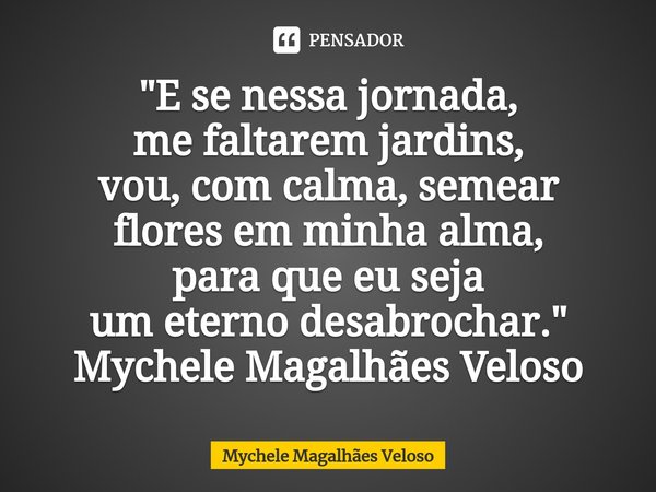 ⁠"E se nessa jornada,
me faltarem jardins,
vou, com calma, semear
flores em minha alma,
para que eu seja
um eterno desabrochar."
Mychele Magalhães Vel... Frase de Mychele Magalhães Veloso.