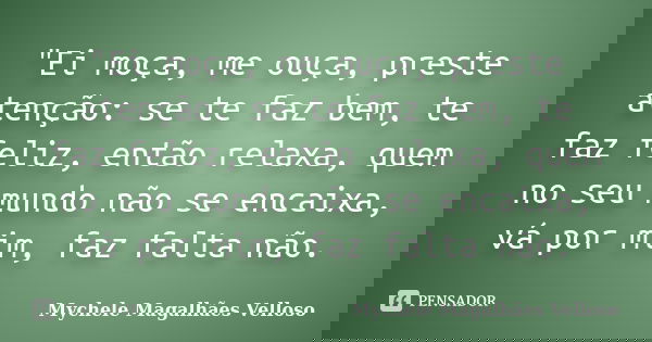 "Ei moça, me ouça, preste atenção: se te faz bem, te faz feliz, então relaxa, quem no seu mundo não se encaixa, vá por mim, faz falta não.... Frase de Mychele Magalhães Velloso.