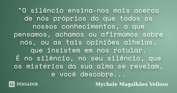 "O silêncio ensina-nos mais acerca de nós próprios do que todos os nossos conhecimentos, o que pensamos, achamos ou afirmamos sobre nós, ou as tais opiniõe... Frase de Mychele Magalhães Velloso.